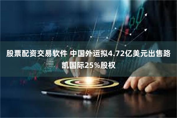 股票配资交易软件 中国外运拟4.72亿美元出售路凯国际25%股权