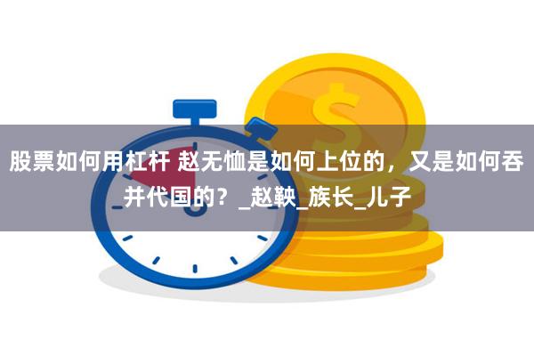 股票如何用杠杆 赵无恤是如何上位的，又是如何吞并代国的？_赵鞅_族长_儿子