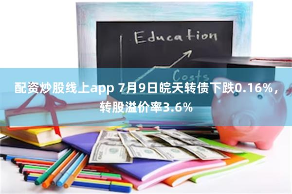 配资炒股线上app 7月9日皖天转债下跌0.16%，转股溢价率3.6%