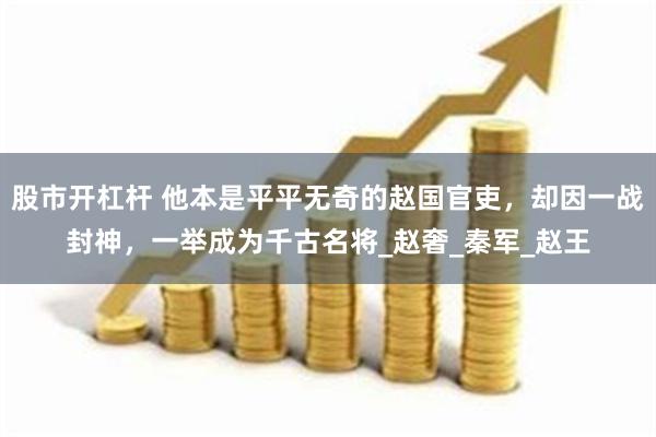股市开杠杆 他本是平平无奇的赵国官吏，却因一战封神，一举成为千古名将_赵奢_秦军_赵王