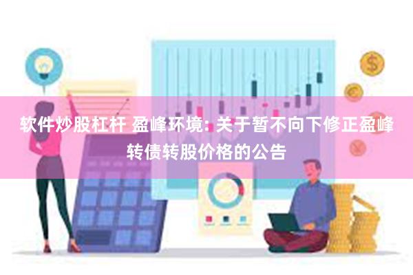 软件炒股杠杆 盈峰环境: 关于暂不向下修正盈峰转债转股价格的公告