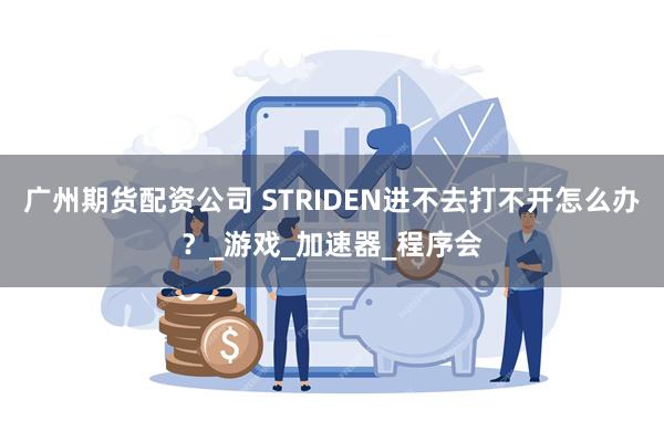 广州期货配资公司 STRIDEN进不去打不开怎么办？_游戏_加速器_程序会