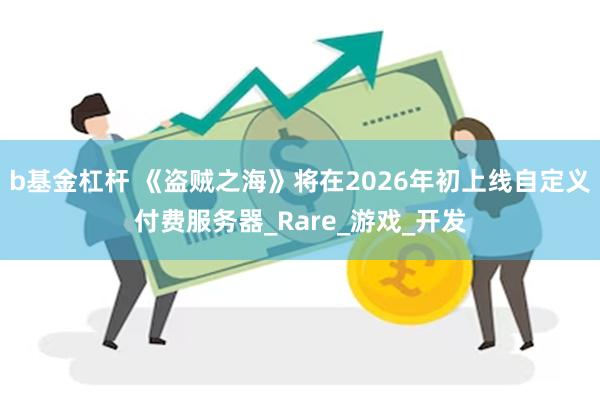 b基金杠杆 《盗贼之海》将在2026年初上线自定义付费服务器_Rare_游戏_开发