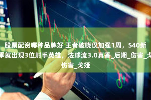 股票配资哪种品牌好 王者破晓仅加强1周，S40新赛季就出现3位射手英雄，法球流3.0真香_后期_伤害_戈娅
