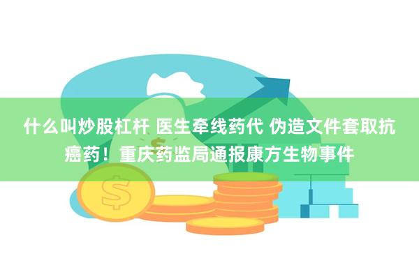 什么叫炒股杠杆 医生牵线药代 伪造文件套取抗癌药！重庆药监局通报康方生物事件