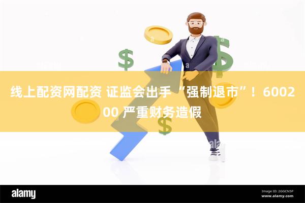 线上配资网配资 证监会出手 “强制退市”！600200 严重财务造假