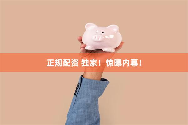 正规配资 独家！惊曝内幕！