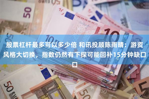 股票杠杆最多可以多少倍 和讯投顾陈雨晴：游资风格大切换，指数仍然有下探可能回补15分钟缺口