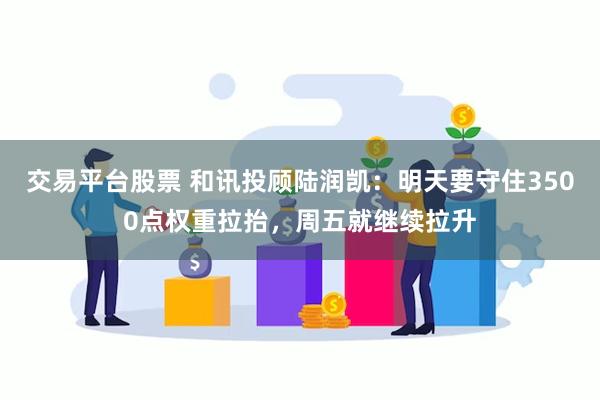 交易平台股票 和讯投顾陆润凯：明天要守住3500点权重拉抬，周五就继续拉升