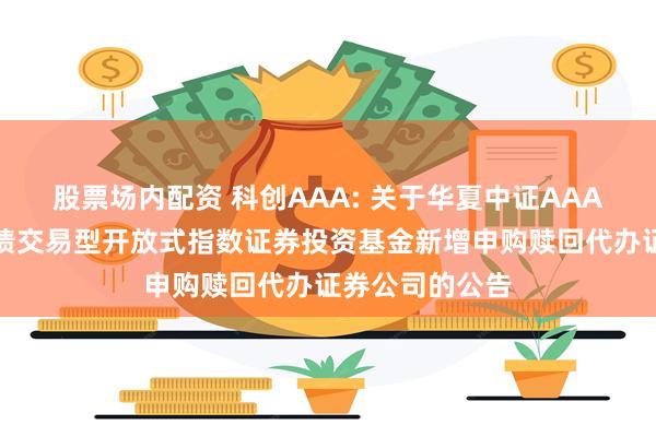 股票场内配资 科创AAA: 关于华夏中证AAA科技创新公司债交易型开放式指数证券投资基金新增申购赎回代办证券公司的公告