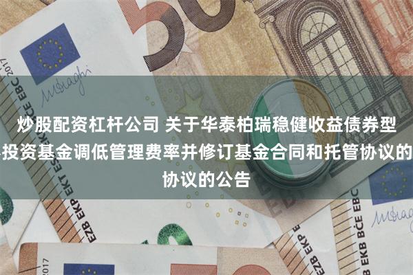炒股配资杠杆公司 关于华泰柏瑞稳健收益债券型证券投资基金调低管理费率并修订基金合同和托管协议的公告