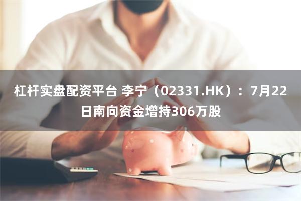 杠杆实盘配资平台 李宁（02331.HK）：7月22日南向资金增持306万股