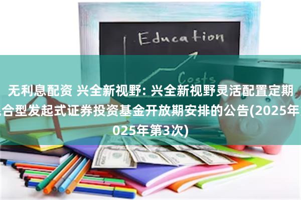 无利息配资 兴全新视野: 兴全新视野灵活配置定期开放混合型发起式证券投资基金开放期安排的公告(2025年第3次)