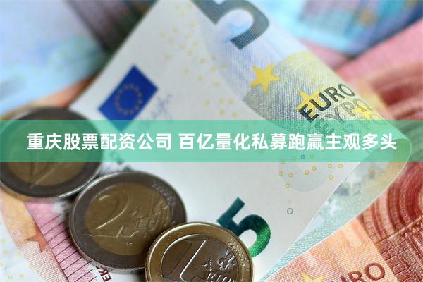 重庆股票配资公司 百亿量化私募跑赢主观多头