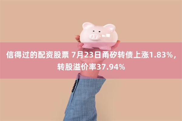 信得过的配资股票 7月23日甬矽转债上涨1.83%，转股溢价率37.94%
