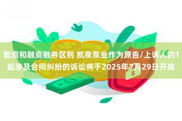 配资和融资融券区别 凯泉泵业作为原告/上诉人的1起涉及合同纠纷的诉讼将于2025年7月29日开庭