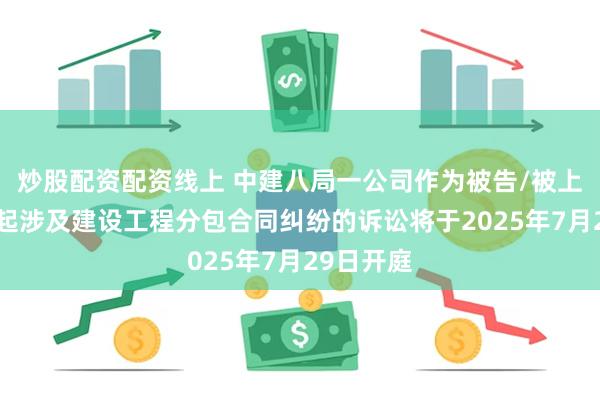 炒股配资配资线上 中建八局一公司作为被告/被上诉人的1起涉及建设工程分包合同纠纷的诉讼将于2025年7月29日开庭