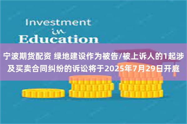 宁波期货配资 绿地建设作为被告/被上诉人的1起涉及买卖合同纠纷的诉讼将于2025年7月29日开庭