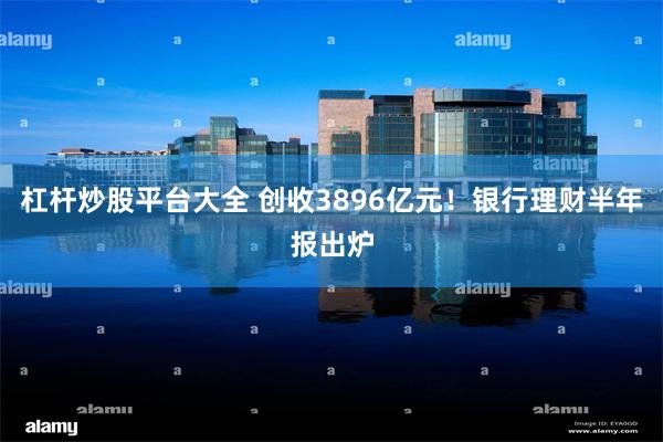 杠杆炒股平台大全 创收3896亿元！银行理财半年报出炉