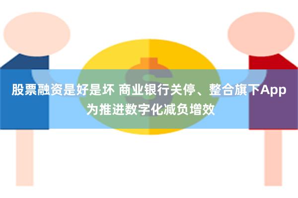 股票融资是好是坏 商业银行关停、整合旗下App 为推进数字化减负增效