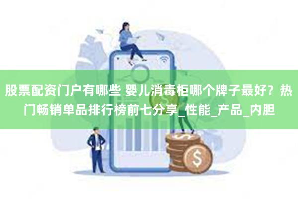 股票配资门户有哪些 婴儿消毒柜哪个牌子最好？热门畅销单品排行榜前七分享_性能_产品_内胆