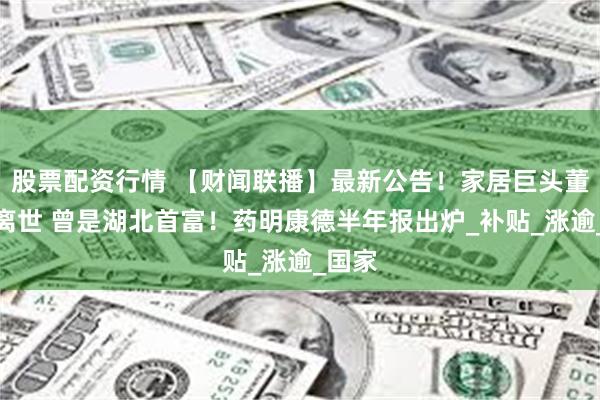股票配资行情 【财闻联播】最新公告！家居巨头董事长离世 曾是湖北首富！药明康德半年报出炉_补贴_涨逾_国家