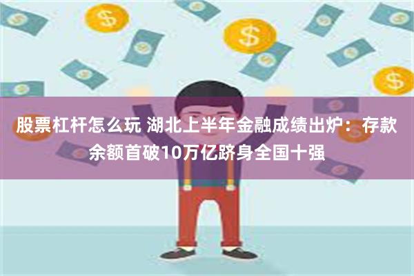 股票杠杆怎么玩 湖北上半年金融成绩出炉：存款余额首破10万亿跻身全国十强