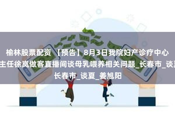 榆林股票配资 【预告】8月3日我院妇产诊疗中心妇产一科主任徐岚做客直播间谈母乳喂养相关问题_长春市_谈夏_姜旭阳