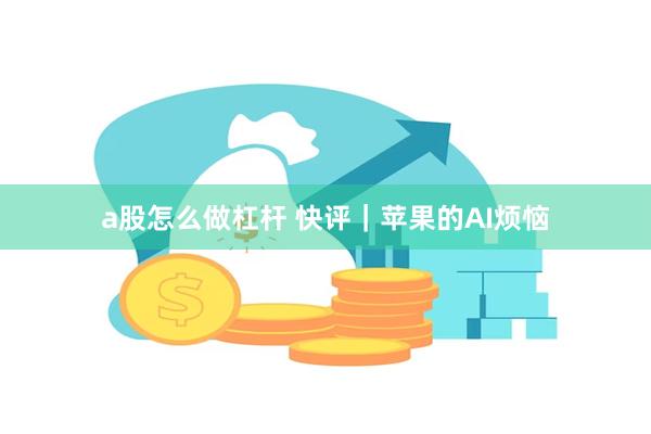 a股怎么做杠杆 快评｜苹果的AI烦恼