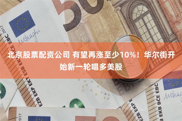 北京股票配资公司 有望再涨至少10%！华尔街开始新一轮唱多美股