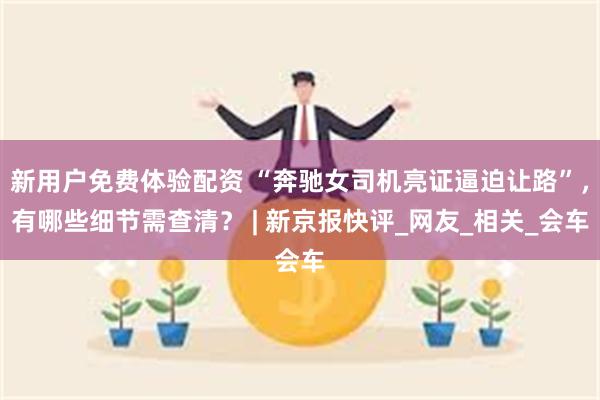 新用户免费体验配资 “奔驰女司机亮证逼迫让路”，有哪些细节需查清？ | 新京报快评_网友_相关_会车
