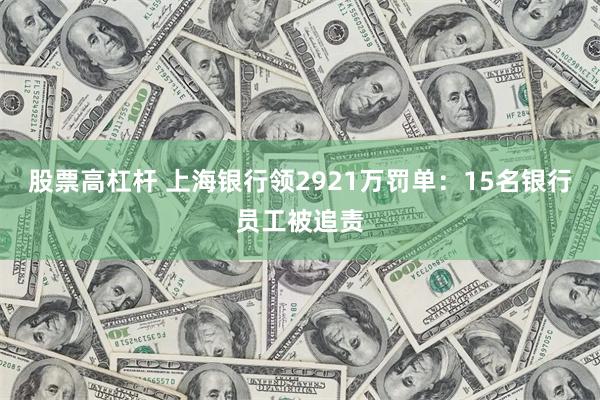 股票高杠杆 上海银行领2921万罚单：15名银行员工被追责