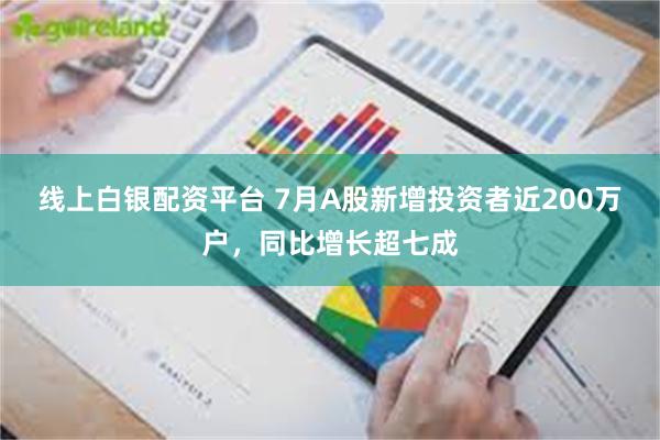 线上白银配资平台 7月A股新增投资者近200万户，同比增长超七成