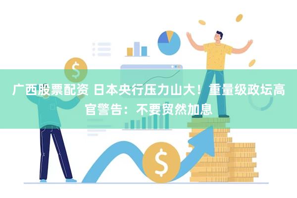 广西股票配资 日本央行压力山大！重量级政坛高官警告：不要贸然加息