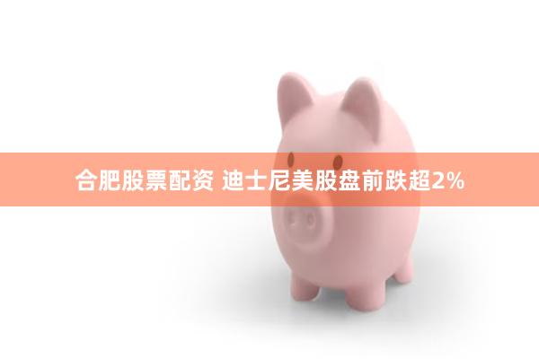 合肥股票配资 迪士尼美股盘前跌超2%