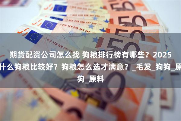 期货配资公司怎么找 狗粮排行榜有哪些？2025吃什么狗粮比较好？狗粮怎么选才满意？_毛发_狗狗_原料