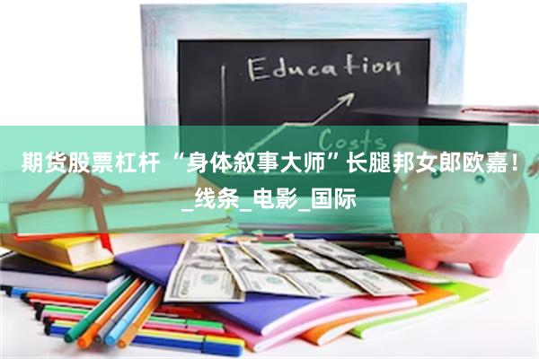 期货股票杠杆 “身体叙事大师”长腿邦女郎欧嘉！_线条_电影_国际