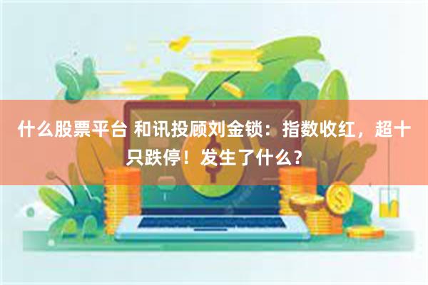什么股票平台 和讯投顾刘金锁：指数收红，超十只跌停！发生了什么？