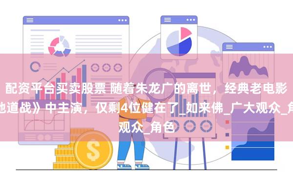 配资平台买卖股票 随着朱龙广的离世，经典老电影《地道战》中主演，仅剩4位健在了_如来佛_广大观众_角色