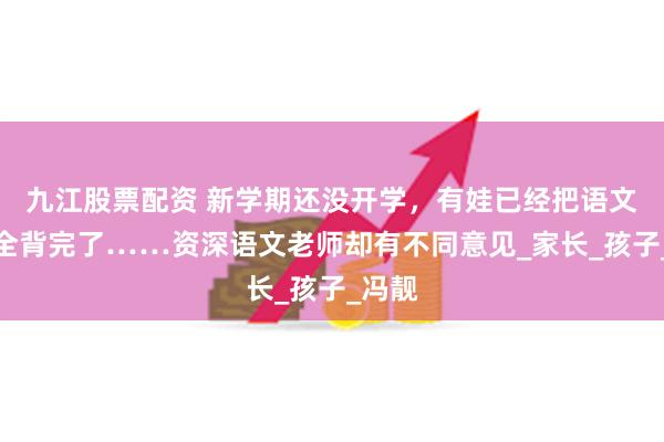 九江股票配资 新学期还没开学，有娃已经把语文课文全背完了……资深语文老师却有不同意见_家长_孩子_冯靓