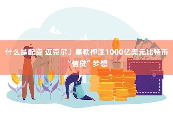 什么是配资 迈克尔・塞勒押注1000亿美元比特币“信贷”梦想