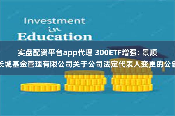 实盘配资平台app代理 300ETF增强: 景顺长城基金管理有限公司关于公司法定代表人变更的公告