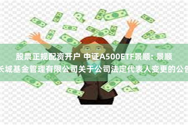 股票正规配资开户 中证A500ETF景顺: 景顺长城基金管理有限公司关于公司法定代表人变更的公告