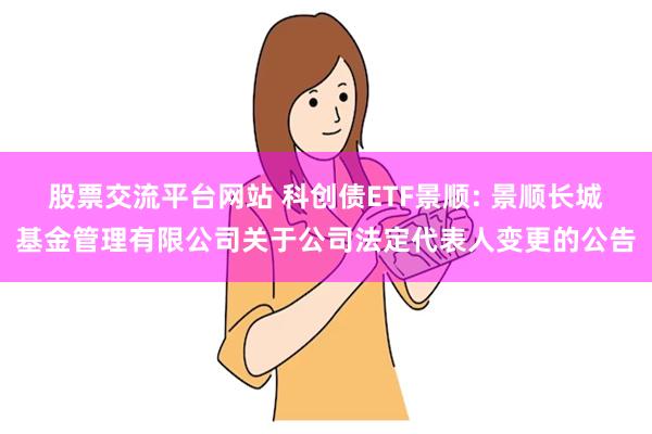 股票交流平台网站 科创债ETF景顺: 景顺长城基金管理有限公司关于公司法定代表人变更的公告