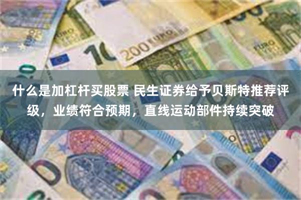 什么是加杠杆买股票 民生证券给予贝斯特推荐评级，业绩符合预期，直线运动部件持续突破