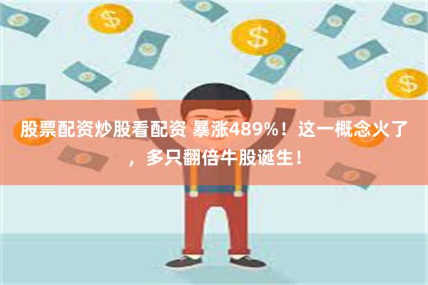 股票配资炒股看配资 暴涨489%！这一概念火了，多只翻倍牛股诞生！