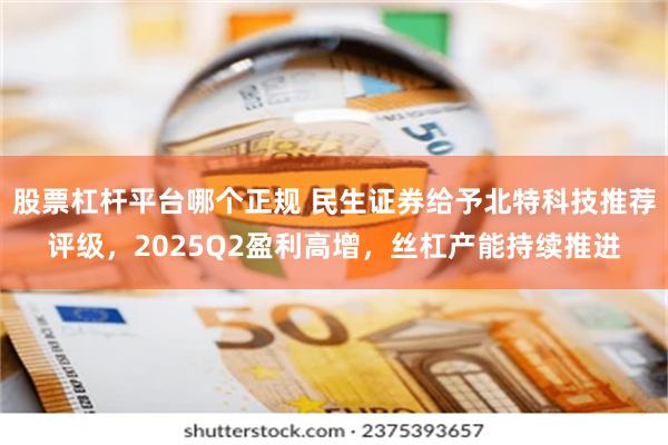 股票杠杆平台哪个正规 民生证券给予北特科技推荐评级，2025Q2盈利高增，丝杠产能持续推进