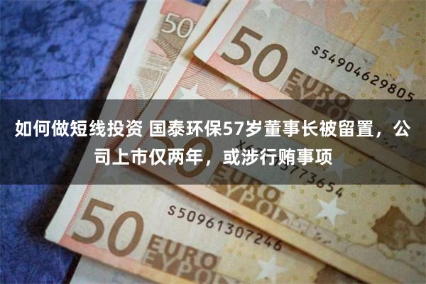 如何做短线投资 国泰环保57岁董事长被留置，公司上市仅两年，或涉行贿事项