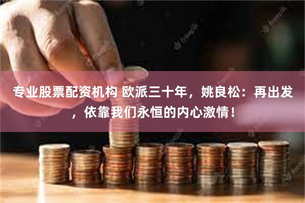 专业股票配资机构 欧派三十年，姚良松：再出发，依靠我们永恒的内心激情！