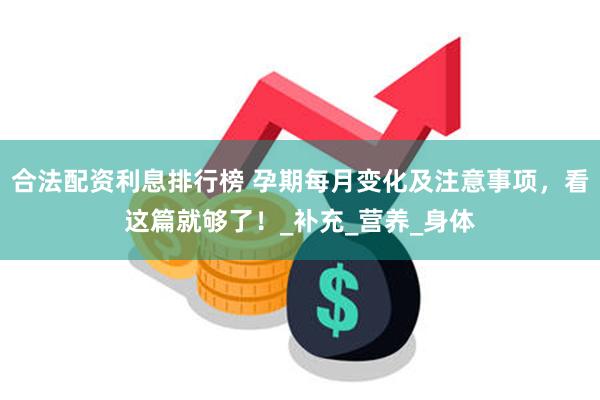 合法配资利息排行榜 孕期每月变化及注意事项，看这篇就够了！_补充_营养_身体